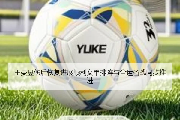 王曼昱伤后恢复进展顺利女单排阵与全运备战同步推进
