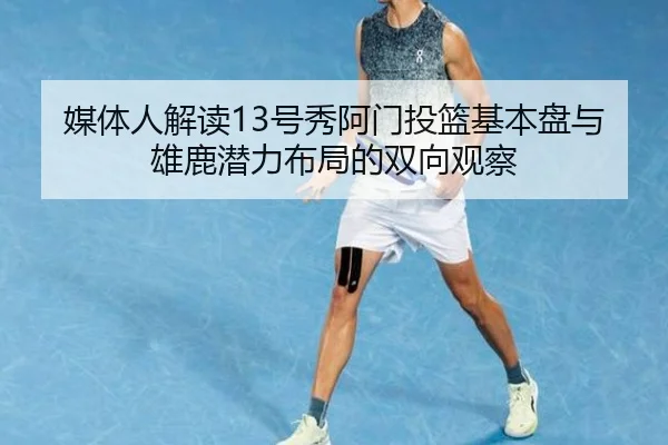 媒体人解读13号秀阿门投篮基本盘与雄鹿潜力布局的双向观察
