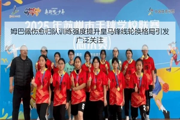 姆巴佩伤愈归队训练强度提升皇马锋线轮换格局引发广泛关注
