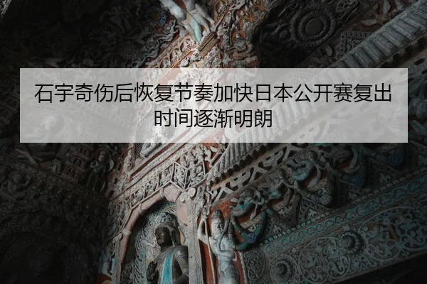 石宇奇伤后恢复节奏加快日本公开赛复出时间逐渐明朗